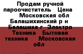 Продам ручной пароочиститель › Цена ­ 700 - Московская обл., Балашихинский р-н, Балашиха г. Электро-Техника » Бытовая техника   . Московская обл.